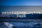 冲击力十足深度回顾糖心vlog电脑版全程高能