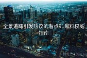 全景追踪引发热议的看点91黑料权威指南