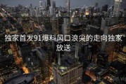 独家首发91爆料风口浪尖的走向独家放送