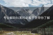 专业解码91黑料必看干货带你了解