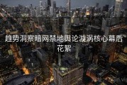 趋势洞察暗网禁地舆论漩涡核心幕后花絮