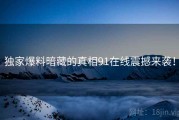 独家爆料暗藏的真相91在线震撼来袭！