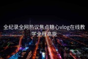 全纪录全网热议焦点糖心vlog在线教学全程高能