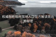 权威剖析暗网禁地入口官方解读背后的秘密