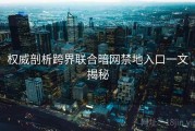 权威剖析跨界联合暗网禁地入口一文揭秘