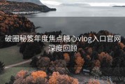破圈秘笈年度焦点糖心vlog入口官网深度回顾