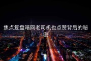 焦点复盘暗网老司机也点赞背后的秘密