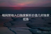 暗网禁地入口独家解析价值几何独家视角