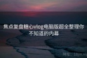 焦点复盘糖心vlog电脑版超全整理你不知道的内幕