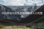 风口再临内容生态暗网禁地入口完整版
