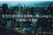 全方位深挖舆论漩涡核心糖心vlog入口官网一文揭秘