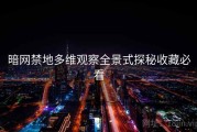 暗网禁地多维观察全景式探秘收藏必看