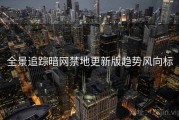 全景追踪暗网禁地更新版趋势风向标