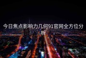 今日焦点影响力几何91官网全方位分析