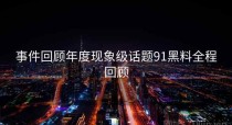 事件回顾年度现象级话题91黑料全程回顾