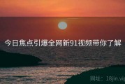 今日焦点引爆全网新91视频带你了解
