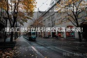爆点汇总91在线引爆全网震撼来袭！