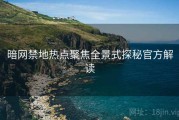 暗网禁地热点聚焦全景式探秘官方解读
