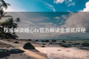 权威解读糖心tv官方解读全景式探秘