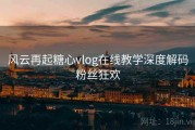 风云再起糖心vlog在线教学深度解码粉丝狂欢