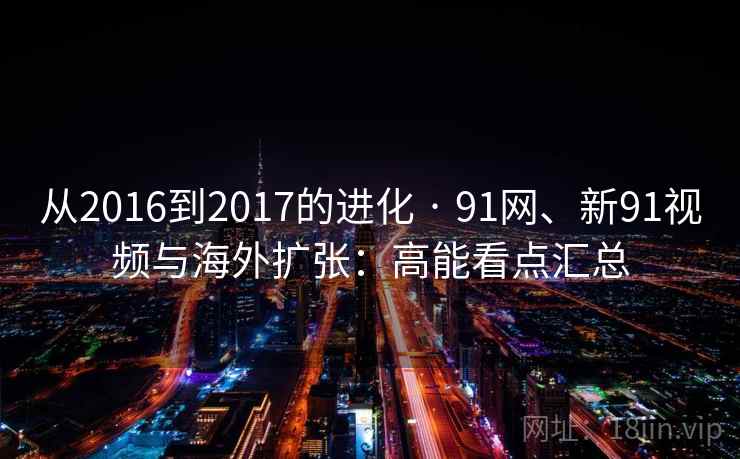 从2016到2017的进化 · 91网、新91视频与海外扩张：高能看点汇总