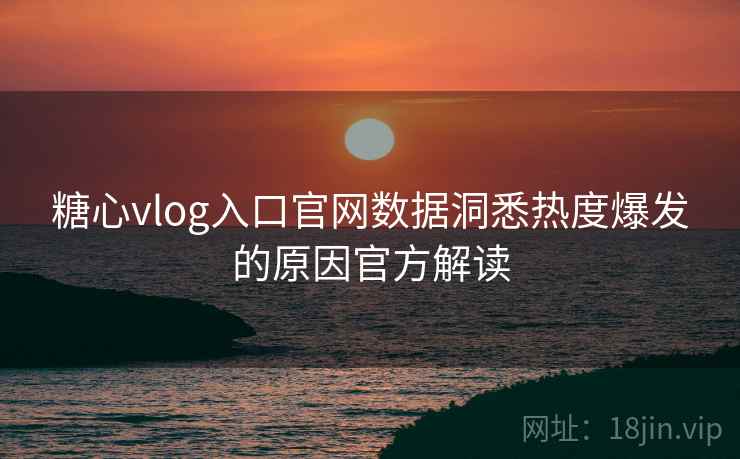 糖心vlog入口官网数据洞悉热度爆发的原因官方解读
