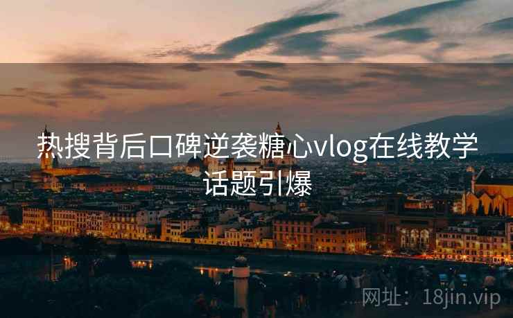 热搜背后口碑逆袭糖心vlog在线教学话题引爆