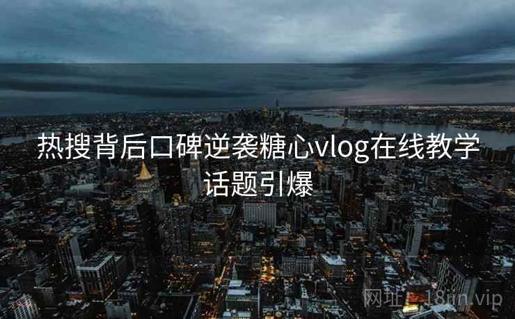 热搜背后口碑逆袭糖心vlog在线教学话题引爆