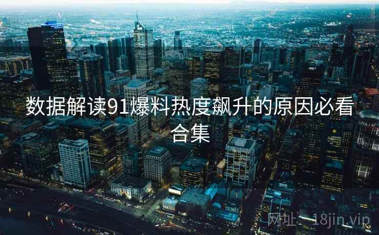 数据解读91爆料热度飙升的原因必看合集