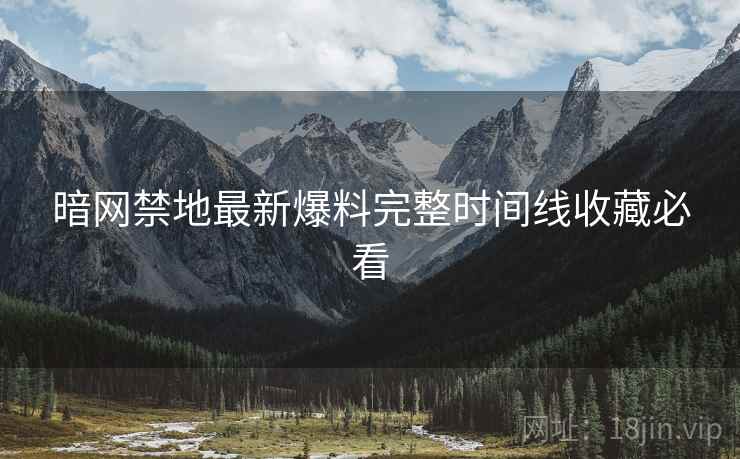 暗网禁地最新爆料完整时间线收藏必看