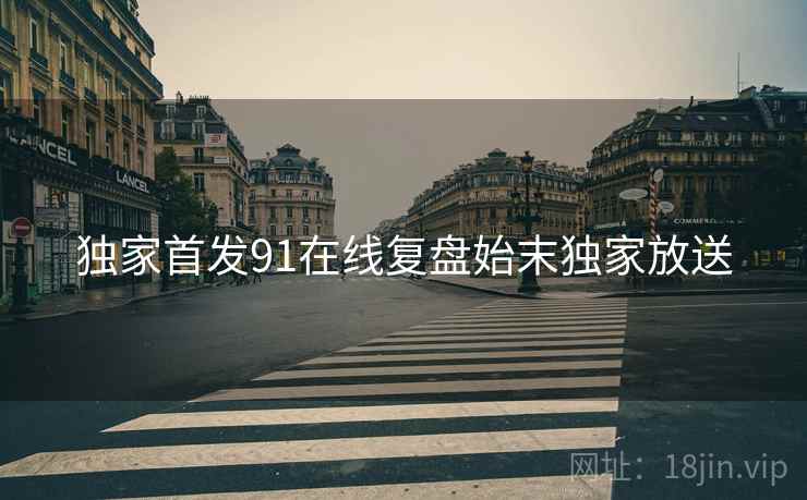独家首发91在线复盘始末独家放送