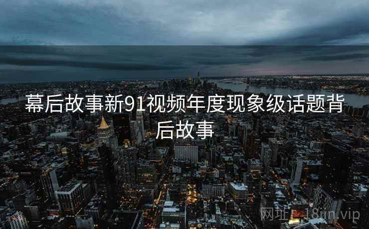 幕后故事新91视频年度现象级话题背后故事