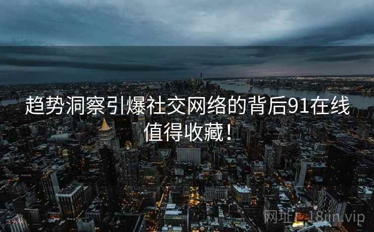 趋势洞察引爆社交网络的背后91在线值得收藏！