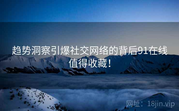 趋势洞察引爆社交网络的背后91在线值得收藏！