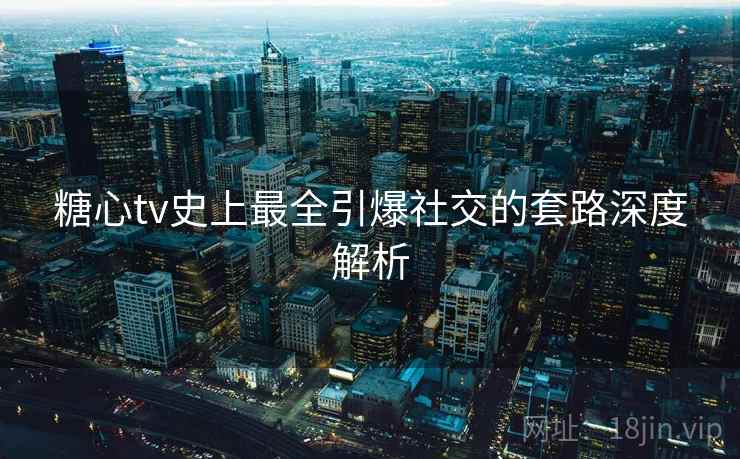 糖心tv史上最全引爆社交的套路深度解析