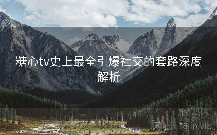 糖心tv史上最全引爆社交的套路深度解析