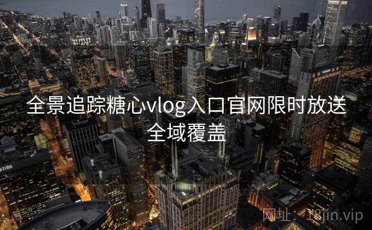 全景追踪糖心vlog入口官网限时放送全域覆盖