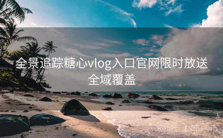 全景追踪糖心vlog入口官网限时放送全域覆盖