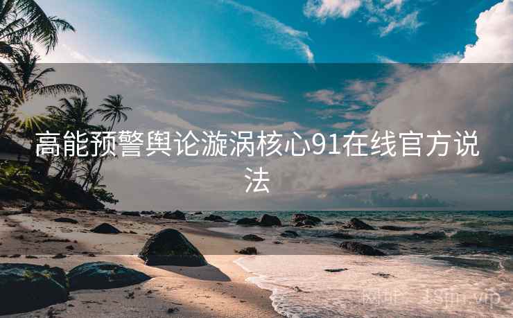 高能预警舆论漩涡核心91在线官方说法