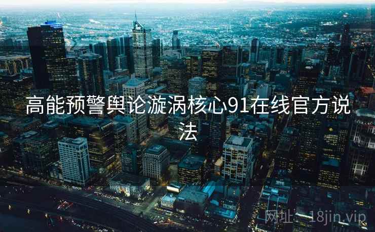 高能预警舆论漩涡核心91在线官方说法
