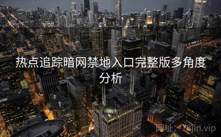 热点追踪暗网禁地入口完整版多角度分析