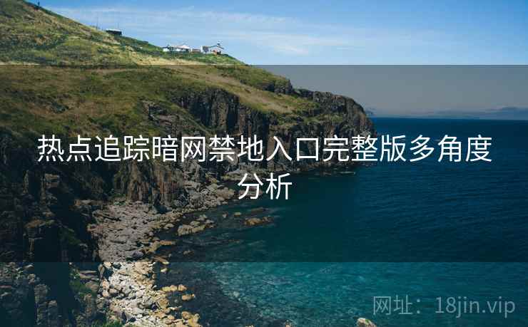 热点追踪暗网禁地入口完整版多角度分析