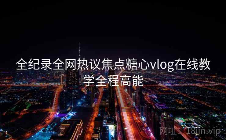 全纪录全网热议焦点糖心vlog在线教学全程高能