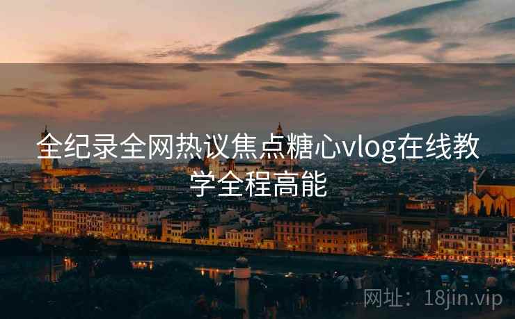 全纪录全网热议焦点糖心vlog在线教学全程高能