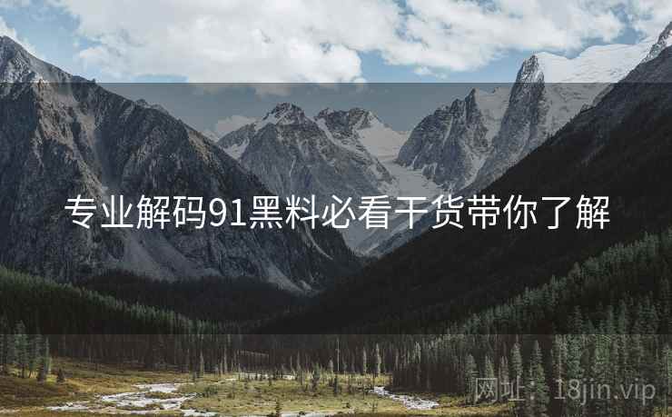 专业解码91黑料必看干货带你了解