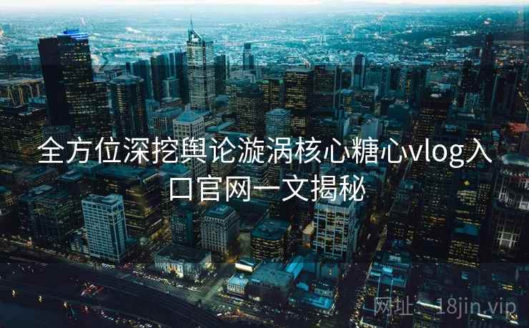 全方位深挖舆论漩涡核心糖心vlog入口官网一文揭秘