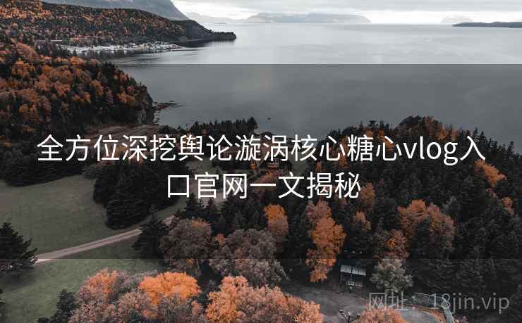 全方位深挖舆论漩涡核心糖心vlog入口官网一文揭秘