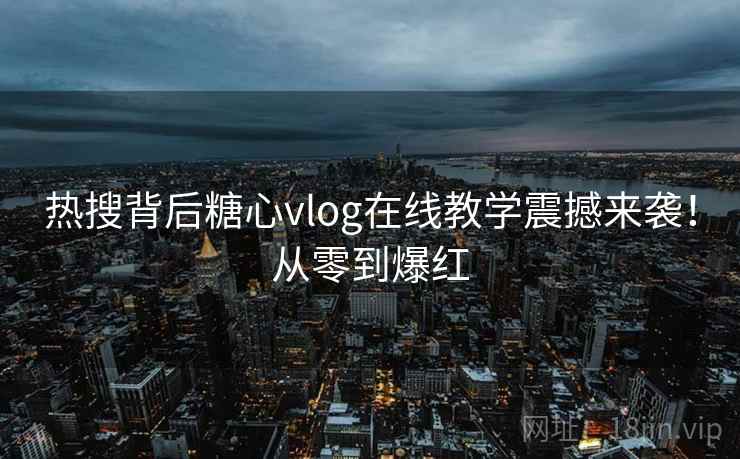 热搜背后糖心vlog在线教学震撼来袭！从零到爆红