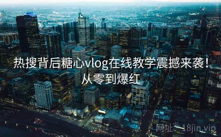 热搜背后糖心vlog在线教学震撼来袭！从零到爆红