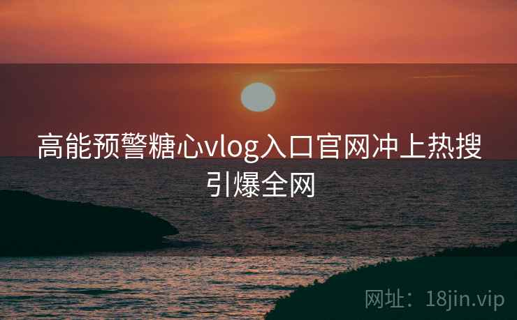 高能预警糖心vlog入口官网冲上热搜引爆全网